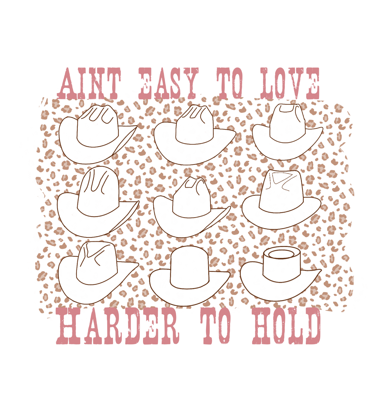 Pink weathered letters at the top read " Aint Easy To Love" underneath the text there are 9 different styles of cowboy hats outlined in brown with a tan leopard print in between the cowboy hats, text below the hats reads " Harder To Hold"